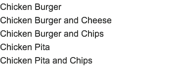 Chicken Burger Chicken Burger and Cheese Chicken Burger and Chips Chicken Pita Chicken Pita and Chips